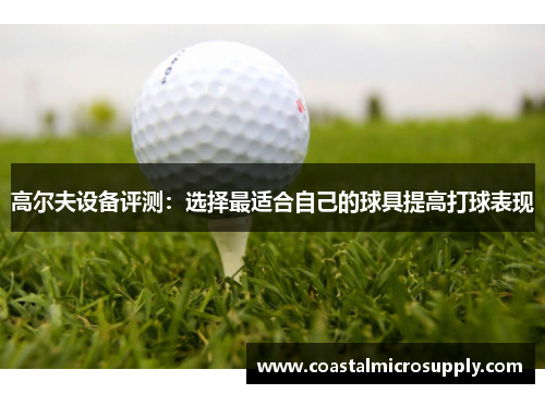 高尔夫设备评测：选择最适合自己的球具提高打球表现